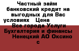 Частный займ, банковский кредит на выгодных для Вас условиях › Цена ­ 3 000 000 - Все города Услуги » Бухгалтерия и финансы   . Ненецкий АО,Оксино с.